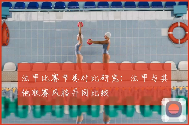 法甲比赛节奏对比研究：法甲与其他联赛风格异同比较
