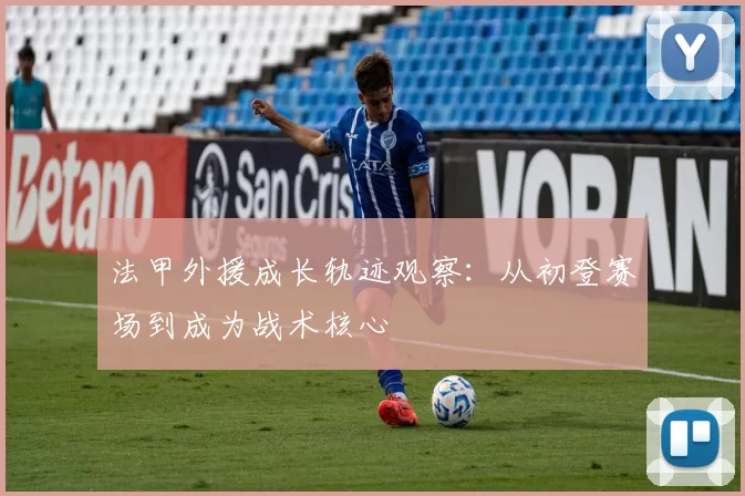 法甲外援成长轨迹观察:从初登赛场到成为战术核心