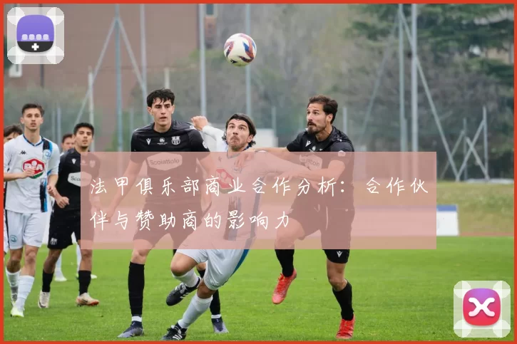 法甲俱乐部商业合作分析：合作伙伴与赞助商的影响力